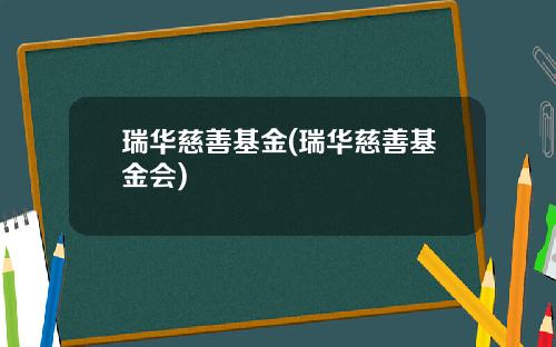 瑞华慈善基金(瑞华慈善基金会)