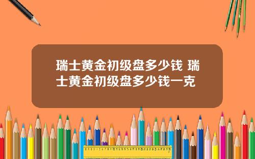 瑞士黄金初级盘多少钱 瑞士黄金初级盘多少钱一克