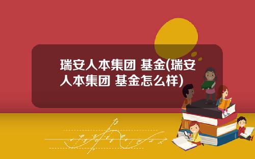 瑞安人本集团 基金(瑞安人本集团 基金怎么样)