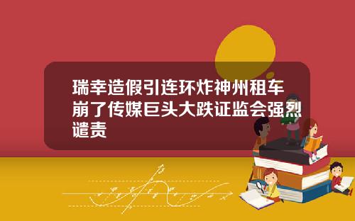 瑞幸造假引连环炸神州租车崩了传媒巨头大跌证监会强烈谴责