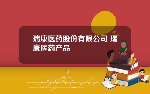瑞康医药股份有限公司 瑞康医药产品