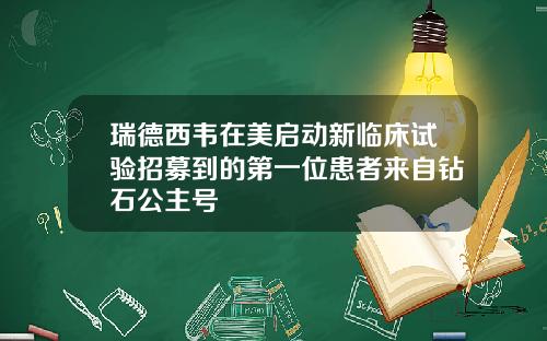 瑞德西韦在美启动新临床试验招募到的第一位患者来自钻石公主号