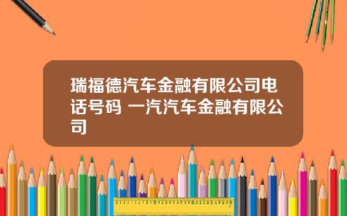 瑞福德汽车金融有限公司电话号码 一汽汽车金融有限公司