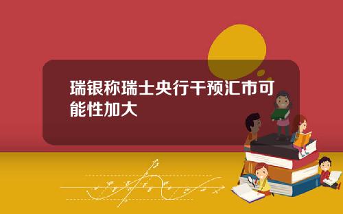 瑞银称瑞士央行干预汇市可能性加大