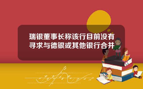 瑞银董事长称该行目前没有寻求与德银或其他银行合并
