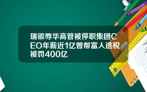 瑞银辱华高管被停职集团CEO年薪近1亿曾帮富人逃税被罚400亿