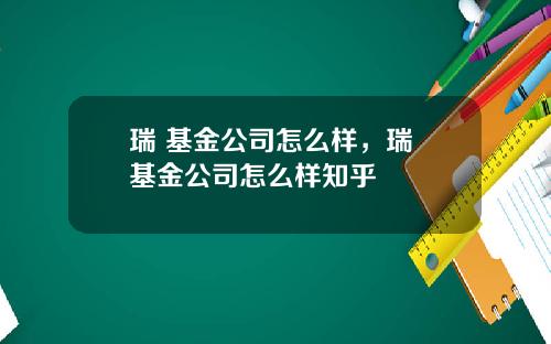 瑞 基金公司怎么样，瑞 基金公司怎么样知乎