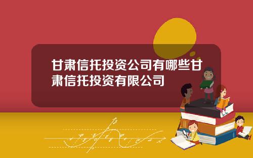 甘肃信托投资公司有哪些甘肃信托投资有限公司