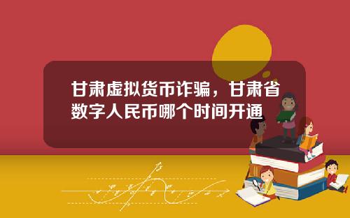 甘肃虚拟货币诈骗，甘肃省数字人民币哪个时间开通