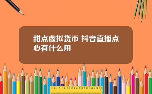 甜点虚拟货币 抖音直播点心有什么用