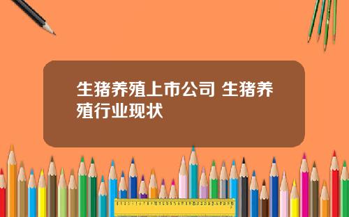 生猪养殖上市公司 生猪养殖行业现状