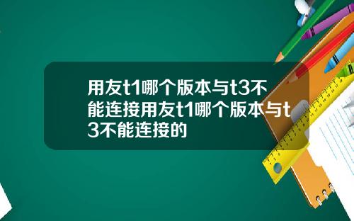 用友t1哪个版本与t3不能连接用友t1哪个版本与t3不能连接的