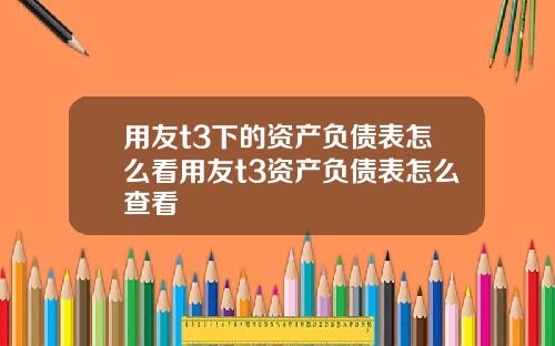 用友t3下的资产负债表怎么看用友t3资产负债表怎么查看