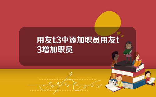 用友t3中添加职员用友t3增加职员