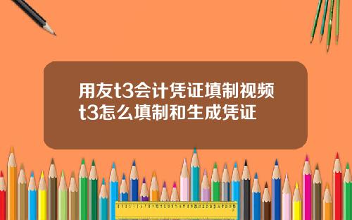用友t3会计凭证填制视频t3怎么填制和生成凭证
