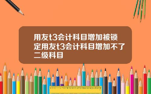 用友t3会计科目增加被锁定用友t3会计科目增加不了二级科目
