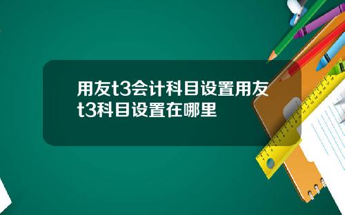 用友t3会计科目设置用友t3科目设置在哪里