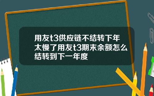 用友t3供应链不结转下年太慢了用友t3期末余额怎么结转到下一年度