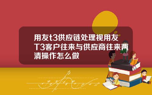 用友t3供应链处理视用友T3客户往来与供应商往来两清操作怎么做