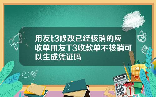 用友t3修改已经核销的应收单用友T3收款单不核销可以生成凭证吗