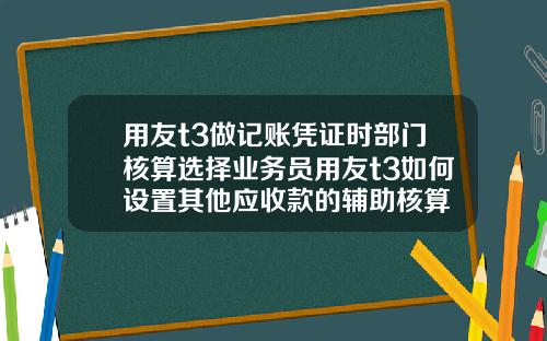 用友t3做记账凭证时部门核算选择业务员用友t3如何设置其他应收款的辅助核算