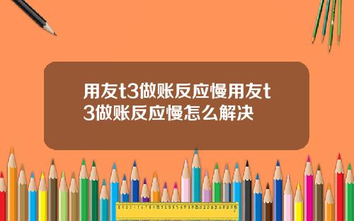 用友t3做账反应慢用友t3做账反应慢怎么解决