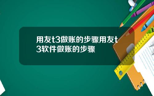 用友t3做账的步骤用友t3软件做账的步骤