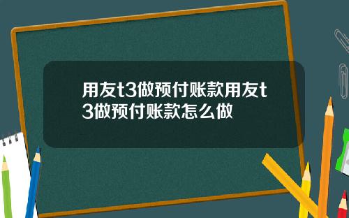 用友t3做预付账款用友t3做预付账款怎么做