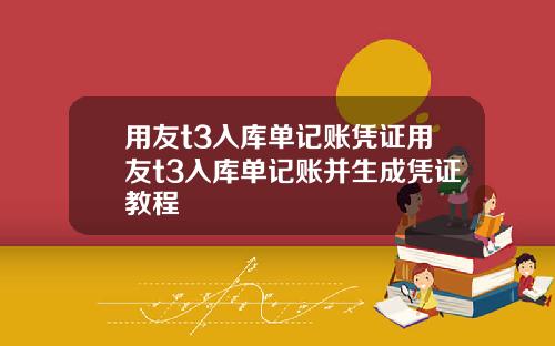 用友t3入库单记账凭证用友t3入库单记账并生成凭证教程
