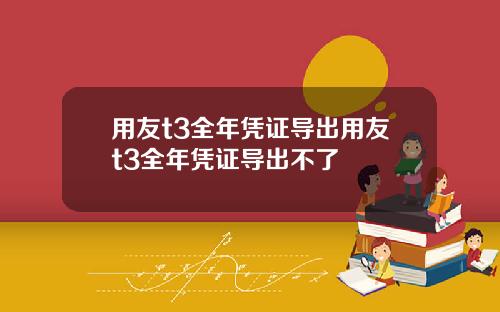 用友t3全年凭证导出用友t3全年凭证导出不了
