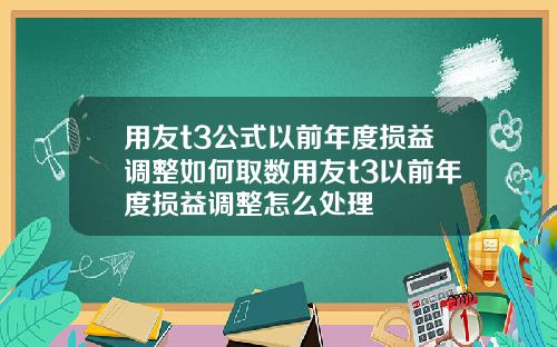 用友t3公式以前年度损益调整如何取数用友t3以前年度损益调整怎么处理
