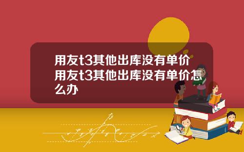 用友t3其他出库没有单价用友t3其他出库没有单价怎么办