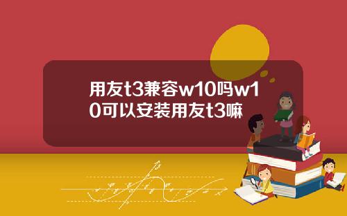 用友t3兼容w10吗w10可以安装用友t3嘛