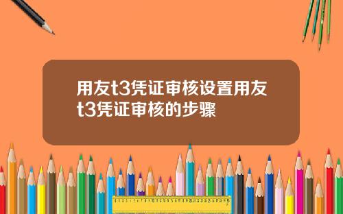 用友t3凭证审核设置用友t3凭证审核的步骤