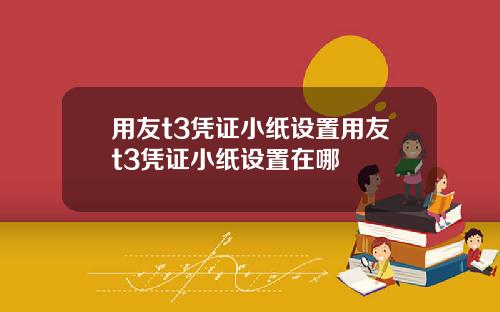 用友t3凭证小纸设置用友t3凭证小纸设置在哪