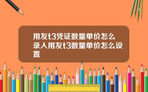 用友t3凭证数量单价怎么录入用友t3数量单价怎么设置