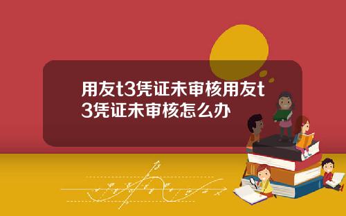 用友t3凭证未审核用友t3凭证未审核怎么办