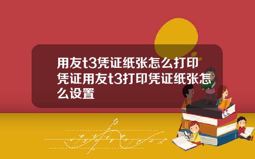 用友t3凭证纸张怎么打印凭证用友t3打印凭证纸张怎么设置