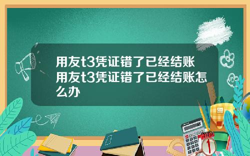 用友t3凭证错了已经结账用友t3凭证错了已经结账怎么办