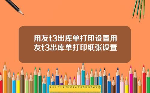 用友t3出库单打印设置用友t3出库单打印纸张设置