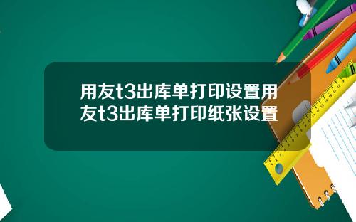 用友t3出库单打印设置用友t3出库单打印纸张设置