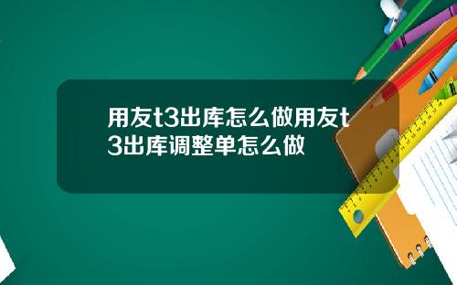 用友t3出库怎么做用友t3出库调整单怎么做