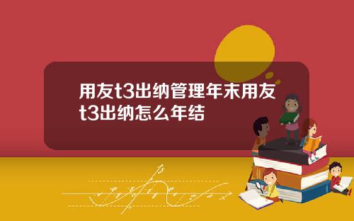 用友t3出纳管理年末用友t3出纳怎么年结