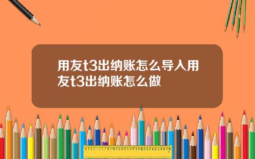 用友t3出纳账怎么导入用友t3出纳账怎么做
