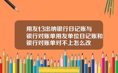用友t3出纳银行日记账与银行对账单用友单位日记账和银行对账单对不上怎么改