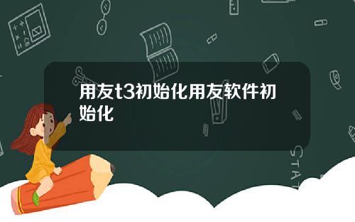 用友t3初始化用友软件初始化