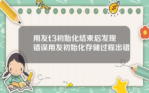 用友t3初始化结束后发现错误用友初始化存储过程出错