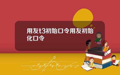 用友t3初始口令用友初始化口令