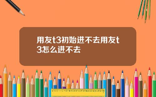 用友t3初始进不去用友t3怎么进不去