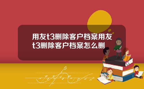 用友t3删除客户档案用友t3删除客户档案怎么删